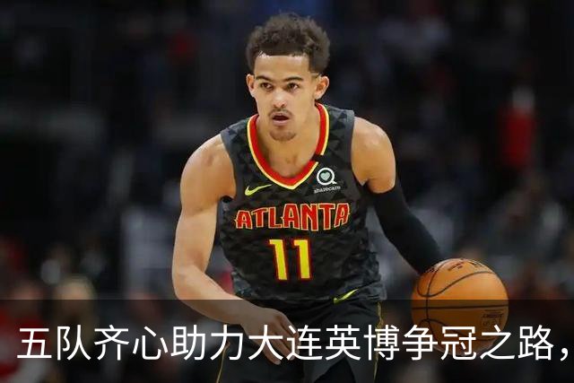 五队齐心助力大连英博争冠之路，蓉城面临生死考验