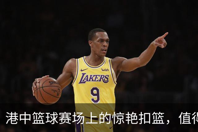 港中篮球赛场上的惊艳扣篮，值得铭记的瞬间
