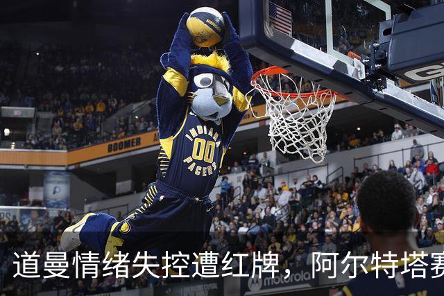 道曼情绪失控遭红牌，阿尔特塔赛后耐心教诲